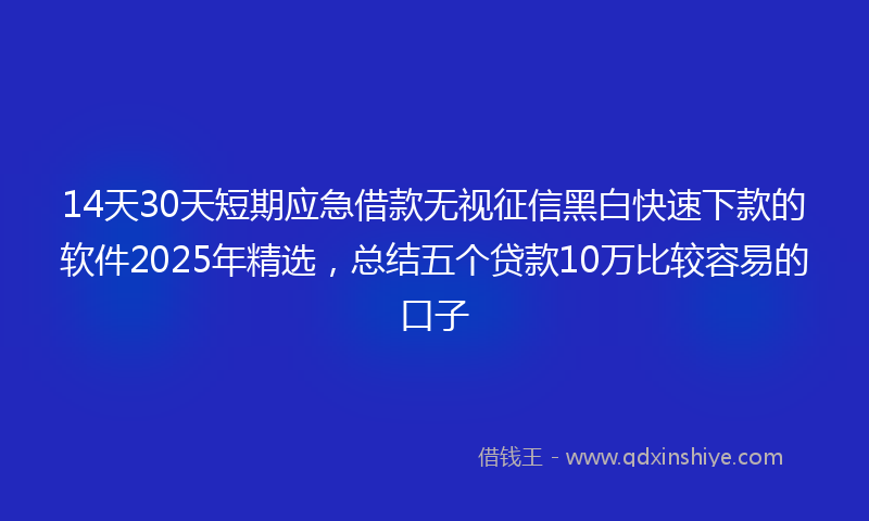 14天30天短期应急借款无视征信黑白快速下款的软件2025年精选，总结五个贷款10万比较容易的口子