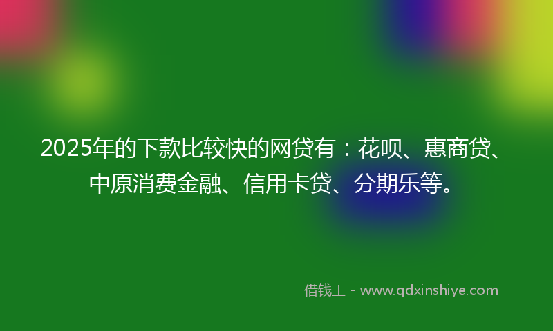 2025年的下款比较快的网贷有：花呗、惠商贷、中原消费金融、信用卡贷、分期乐等。