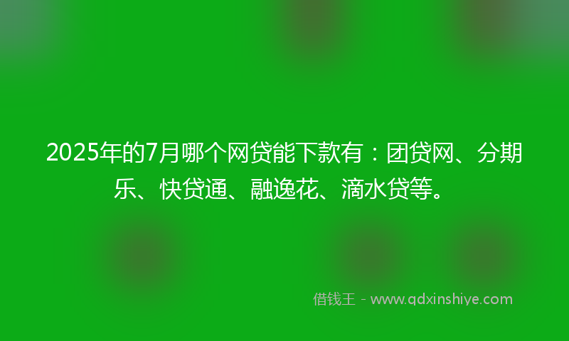 2025年的7月哪个网贷能下款有：团贷网、分期乐、快贷通、融逸花、滴水贷等。