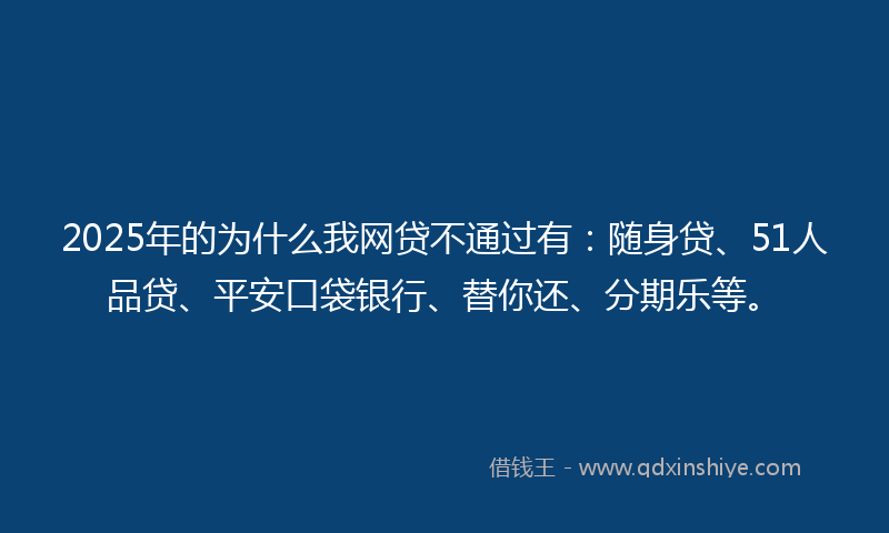 2025年的为什么我网贷不通过有：随身贷、51人品贷、平安口袋银行、替你还、分期乐等。