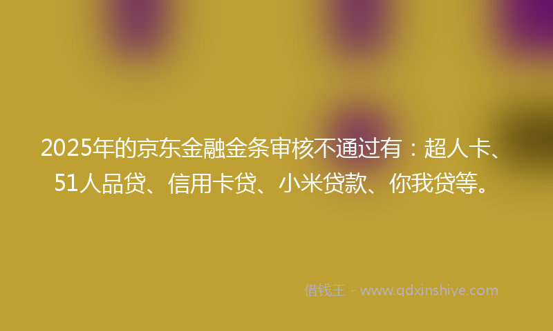 2025年的京东金融金条审核不通过有：超人卡、51人品贷、信用卡贷、小米贷款、你我贷等。