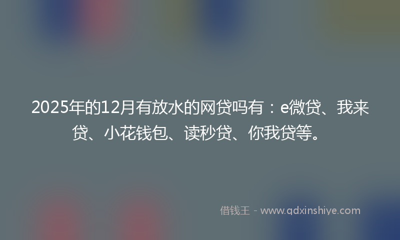 2025年的12月有放水的网贷吗有：e微贷、我来贷、小花钱包、读秒贷、你我贷等。