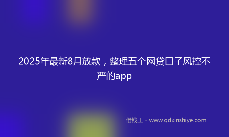 2025年最新8月放款，整理五个网贷口子风控不严的app