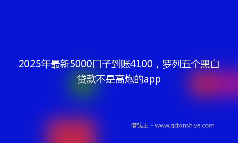 2025年最新5000口子到账4100，罗列五个黑白贷款不是高炮的app