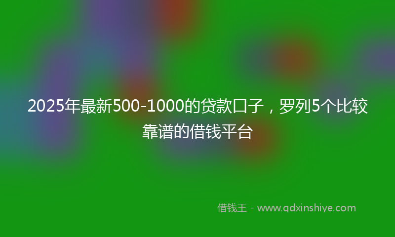 2025年最新500-1000的贷款口子，罗列5个比较靠谱的借钱平台