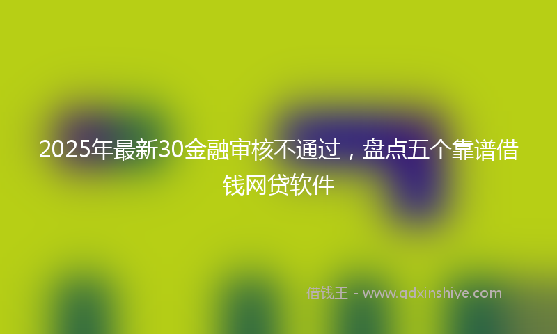 2025年最新30金融审核不通过，盘点五个靠谱借钱网贷软件