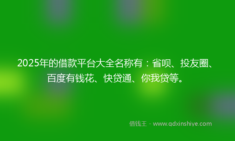 2025年的借款平台大全名称有：省呗、投友圈、百度有钱花、快贷通、你我贷等。