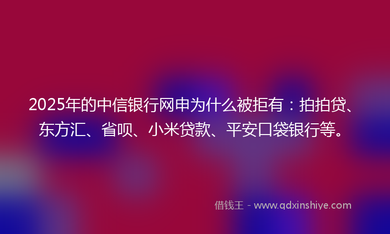 2025年的中信银行网申为什么被拒有：拍拍贷、东方汇、省呗、小米贷款、平安口袋银行等。
