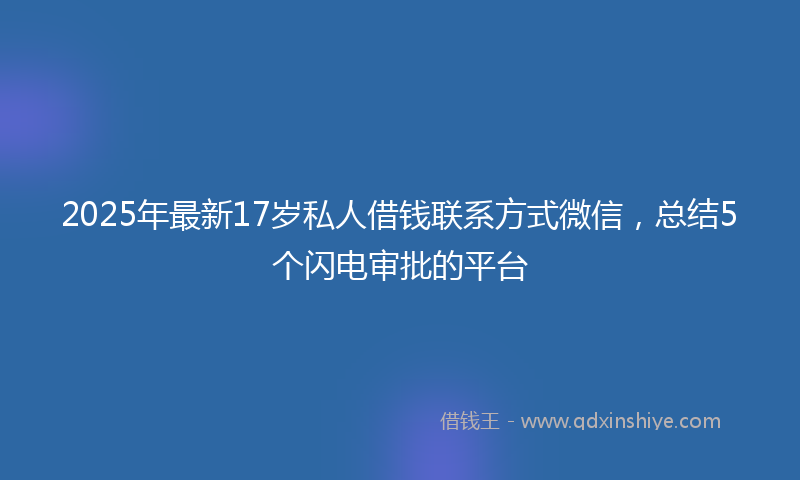 2025年最新17岁私人借钱联系方式微信，总结5个闪电审批的平台
