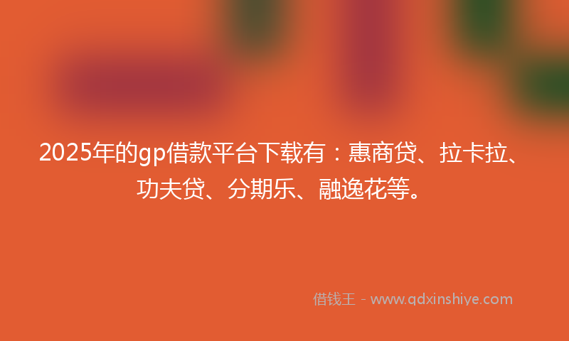 2025年的gp借款平台下载有：惠商贷、拉卡拉、功夫贷、分期乐、融逸花等。