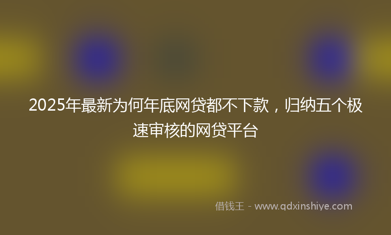 2025年最新为何年底网贷都不下款，归纳五个极速审核的网贷平台