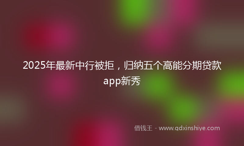 2025年最新中行被拒，归纳五个高能分期贷款app新秀