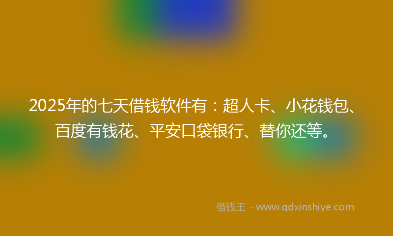 2025年的七天借钱软件有：超人卡、小花钱包、百度有钱花、平安口袋银行、替你还等。