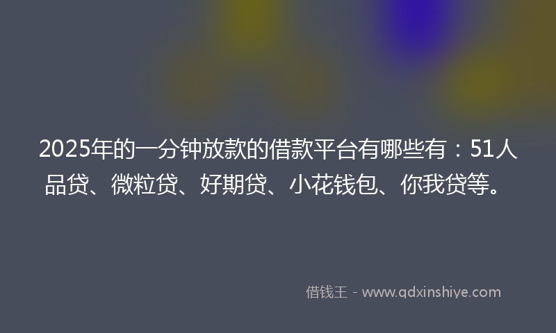 2025年的一分钟放款的借款平台有哪些有:51人品贷、微粒贷、好期贷、小花钱包、你我贷等。