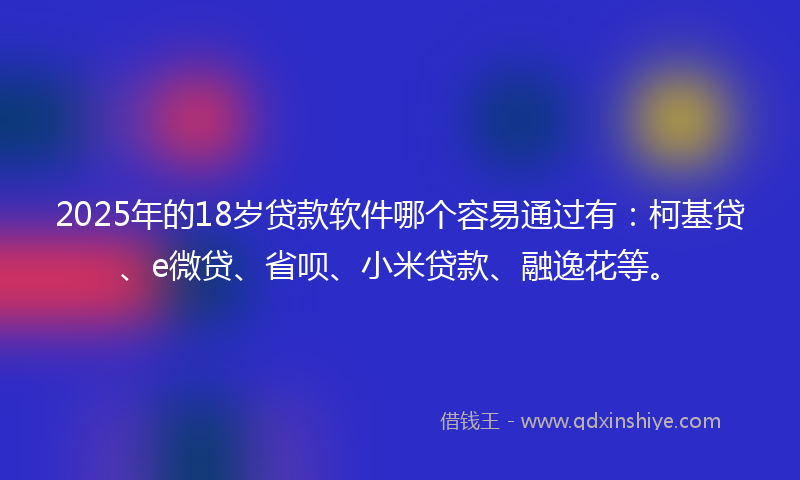 2025年的18岁贷款软件哪个容易通过有：柯基贷、e微贷、省呗、小米贷款、融逸花等。