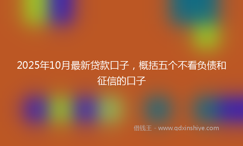 2025年10月最新贷款口子，概括五个不看负债和征信的口子
