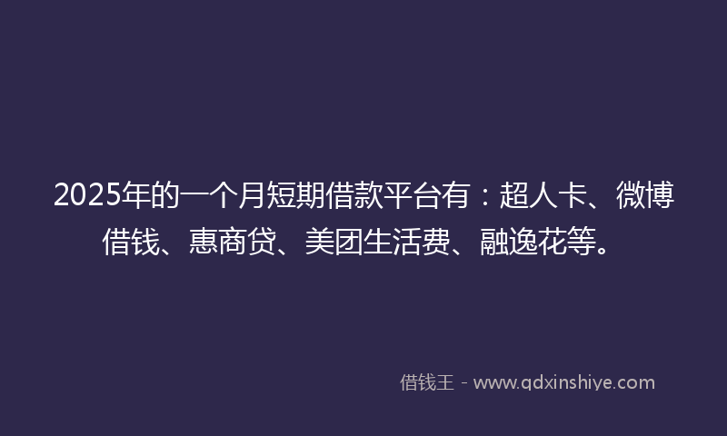 2025年的一个月短期借款平台有：超人卡、微博借钱、惠商贷、美团生活费、融逸花等。