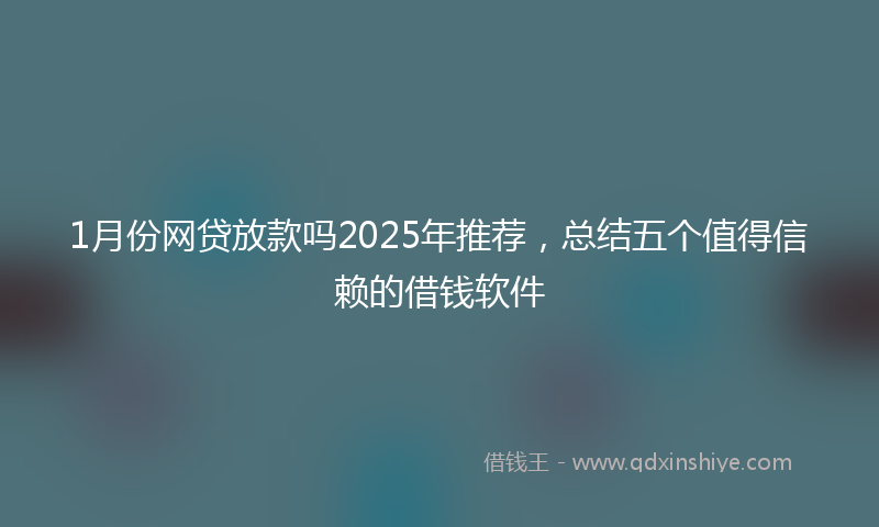 1月份网贷放款吗2025年推荐，总结五个值得信赖的借钱软件