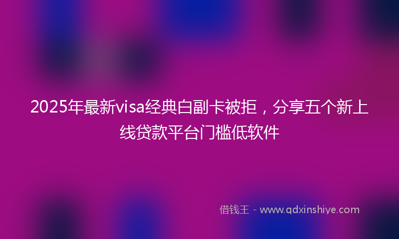 2025年最新visa经典白副卡被拒，分享五个新上线贷款平台门槛低软件