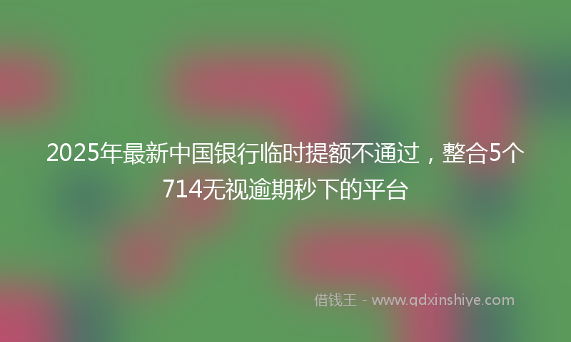 2025年最新中国银行临时提额不通过，整合5个714无视逾期秒下的平台