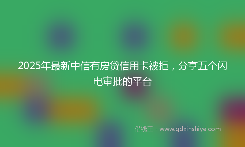 2025年最新中信有房贷信用卡被拒，分享五个闪电审批的平台