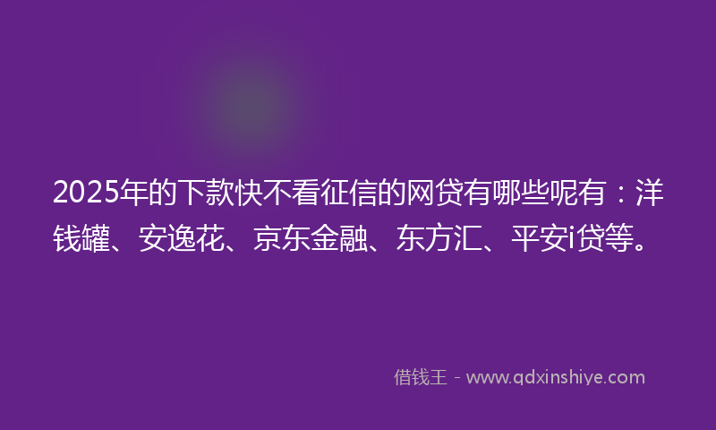 2025年的下款快不看征信的网贷有哪些呢有：洋钱罐、安逸花、京东金融、东方汇、平安i贷等。
