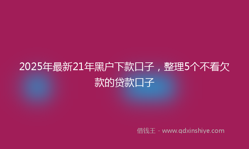 2025年最新21年黑户下款口子，整理5个不看欠款的贷款口子