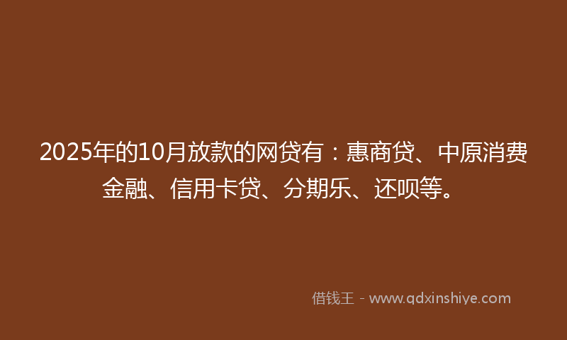 2025年的10月放款的网贷有：惠商贷、中原消费金融、信用卡贷、分期乐、还呗等。