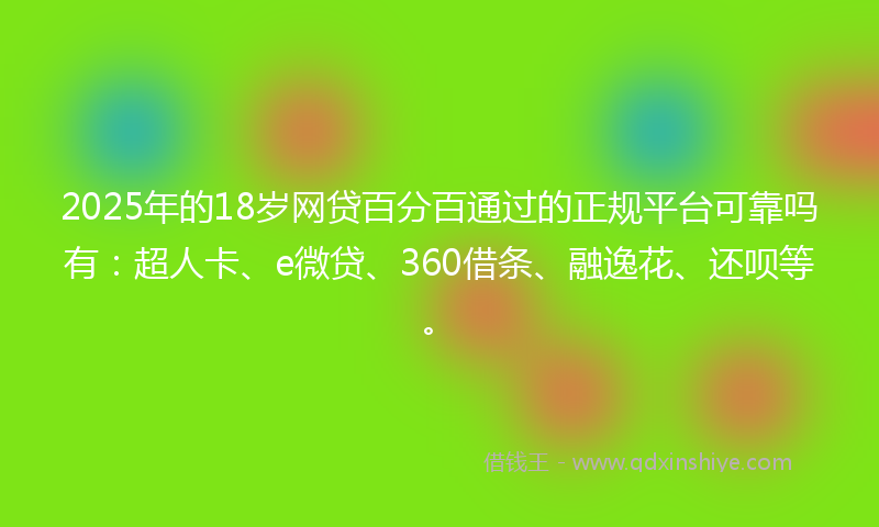 2025年的18岁网贷百分百通过的正规平台可靠吗有：超人卡、e微贷、360借条、融逸花、还呗等。