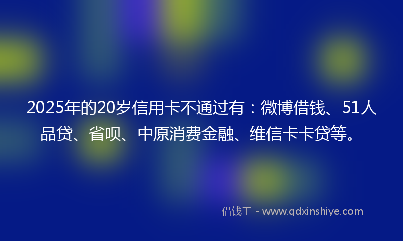 2025年的20岁信用卡不通过有：微博借钱、51人品贷、省呗、中原消费金融、维信卡卡贷等。