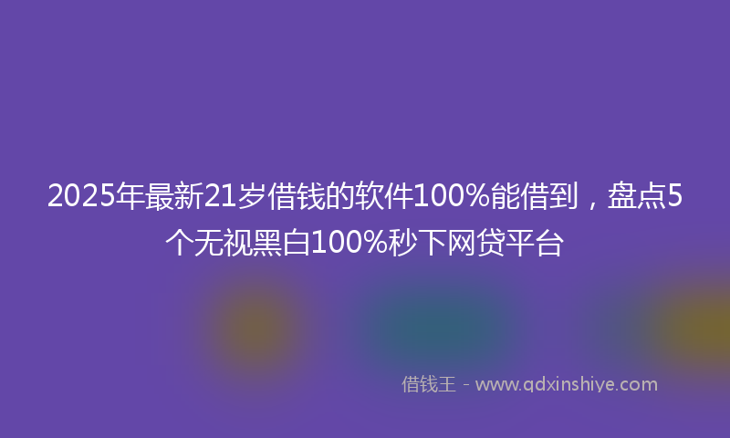 2025年最新21岁借钱的软件100%能借到，盘点5个无视黑白100%秒下网贷平台
