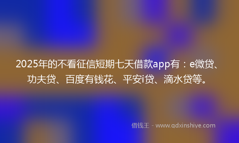2025年的不看征信短期七天借款app有：e微贷、功夫贷、百度有钱花、平安i贷、滴水贷等。
