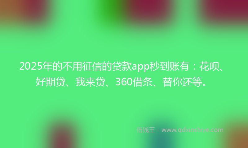 2025年的不用征信的贷款app秒到账有：花呗、好期贷、我来贷、360借条、替你还等。