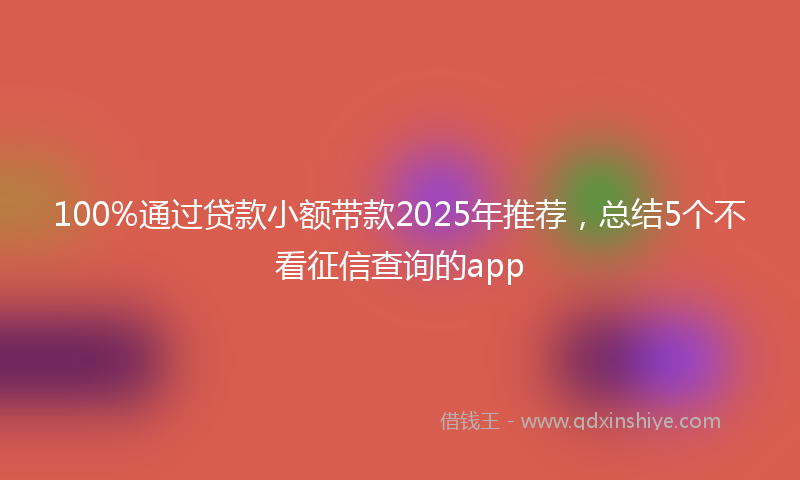 100%通过贷款小额带款2025年推荐，总结5个不看征信查询的app