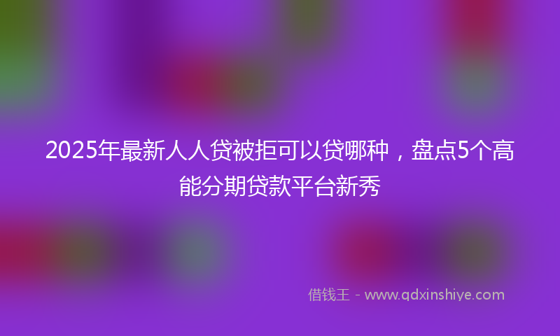 2025年最新人人贷被拒可以贷哪种，盘点5个高能分期贷款平台新秀