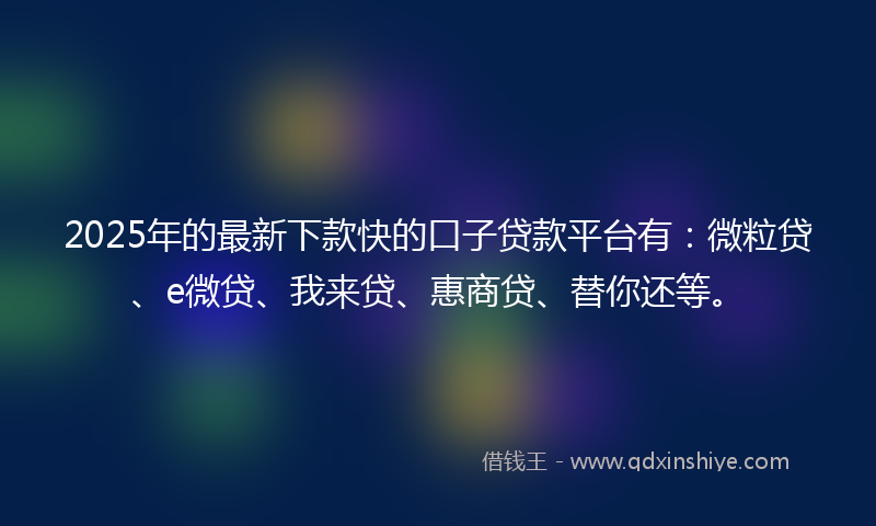 2025年的最新下款快的口子贷款平台有：微粒贷、e微贷、我来贷、惠商贷、替你还等。