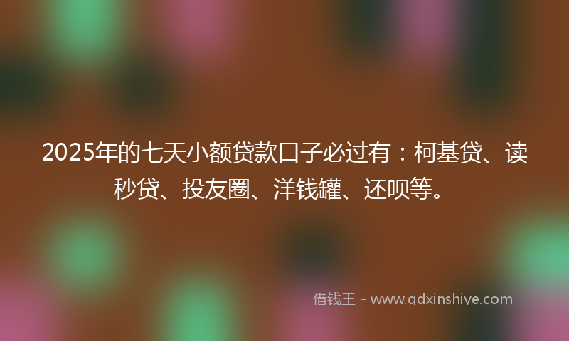2025年的七天小额贷款口子必过有：柯基贷、读秒贷、投友圈、洋钱罐、还呗等。