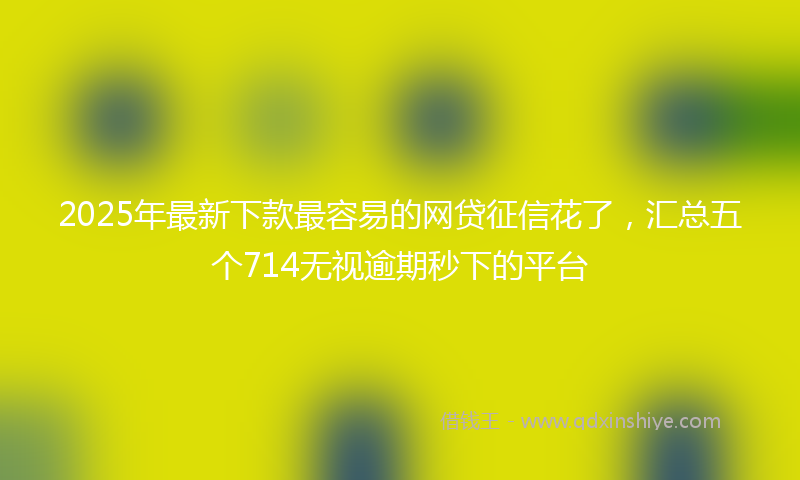 2025年最新下款最容易的网贷征信花了，汇总五个714无视逾期秒下的平台