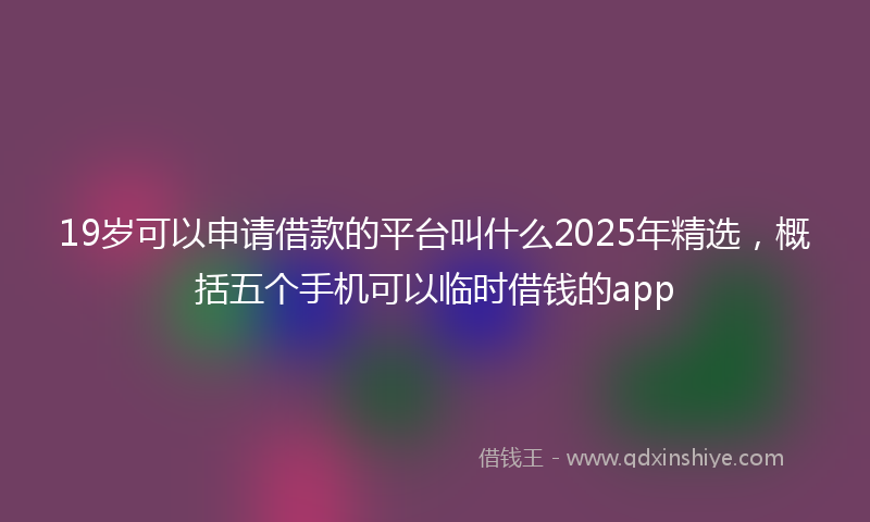 19岁可以申请借款的平台叫什么2025年精选，概括五个手机可以临时借钱的app