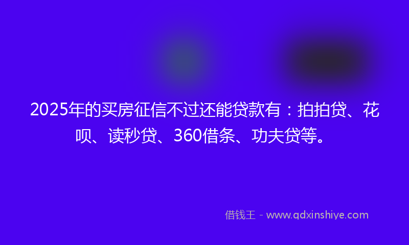 2025年的买房征信不过还能贷款有：拍拍贷、花呗、读秒贷、360借条、功夫贷等。