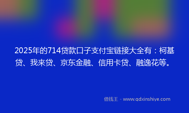 2025年的714贷款口子支付宝链接大全有：柯基贷、我来贷、京东金融、信用卡贷、融逸花等。