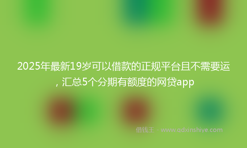 2025年最新19岁可以借款的正规平台且不需要运，汇总5个分期有额度的网贷app