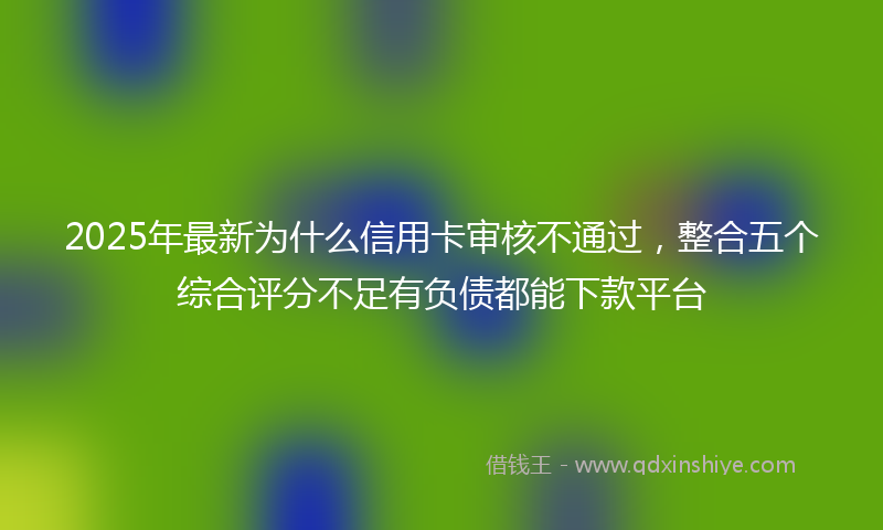 2025年最新为什么信用卡审核不通过，整合五个综合评分不足有负债都能下款平台