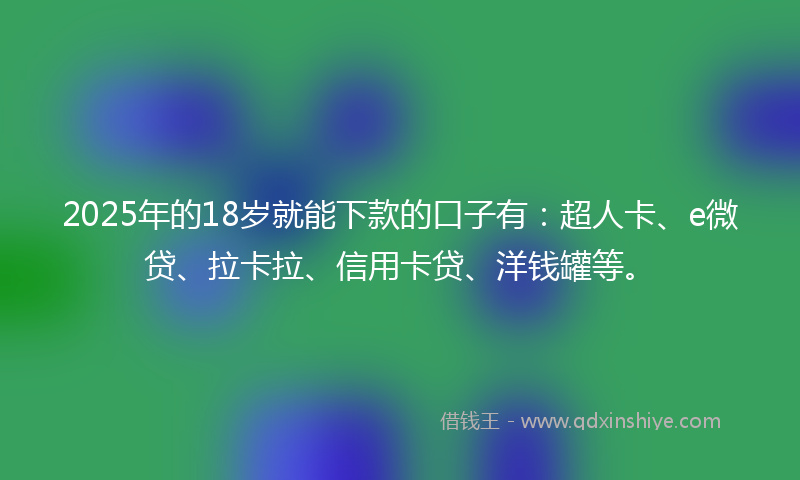 2025年的18岁就能下款的口子有：超人卡、e微贷、拉卡拉、信用卡贷、洋钱罐等。