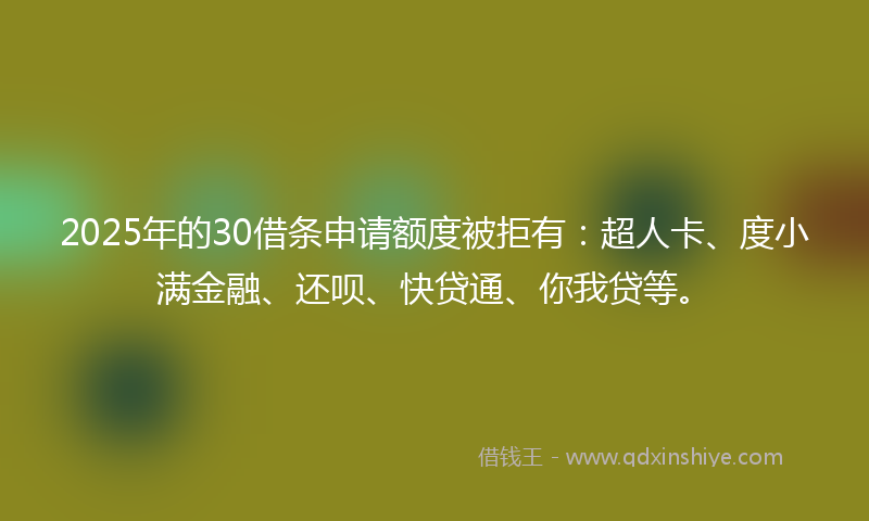2025年的30借条申请额度被拒有：超人卡、度小满金融、还呗、快贷通、你我贷等。