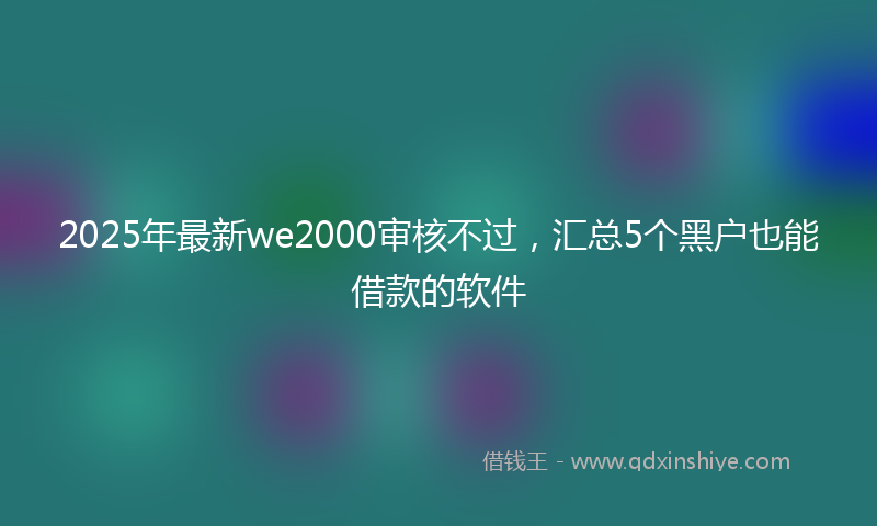 2025年最新we2000审核不过，汇总5个黑户也能借款的软件