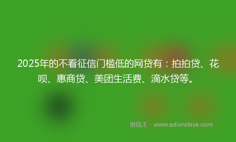 2025年的不看征信门槛低的网贷有：拍拍贷、花呗、惠商贷、美团生活费、滴水贷等。