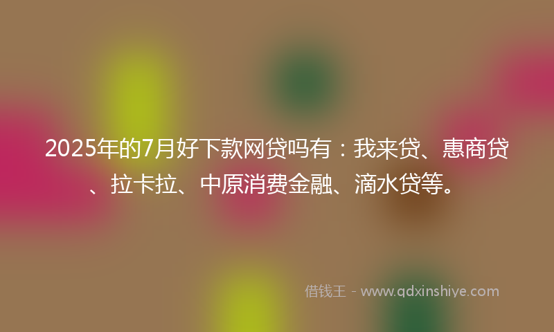 2025年的7月好下款网贷吗有：我来贷、惠商贷、拉卡拉、中原消费金融、滴水贷等。