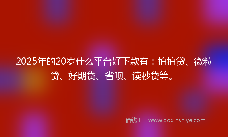 2025年的20岁什么平台好下款有：拍拍贷、微粒贷、好期贷、省呗、读秒贷等。