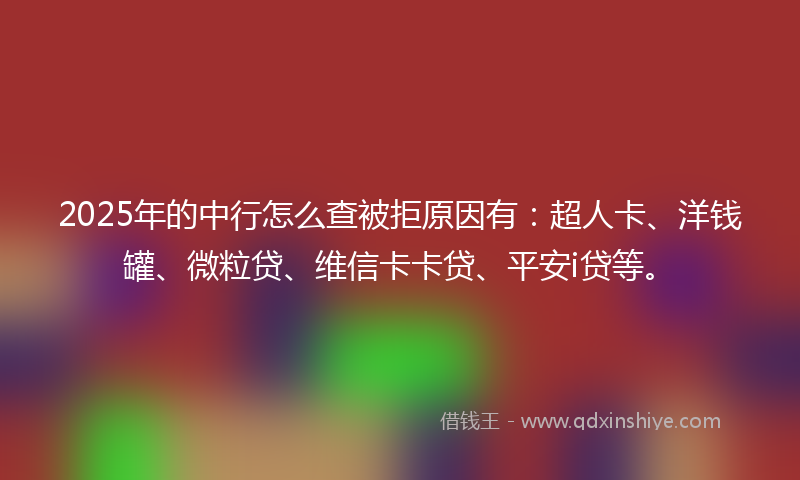 2025年的中行怎么查被拒原因有：超人卡、洋钱罐、微粒贷、维信卡卡贷、平安i贷等。